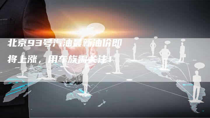 北京93号汽油最新油价即将上涨，用车族需关注！