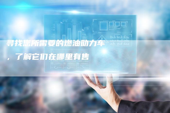 寻找您所需要的燃油助力车，了解它们在哪里有售