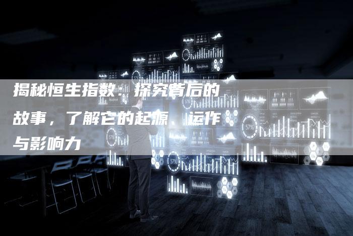 揭秘恒生指数：探究背后的故事，了解它的起源、运作与影响力