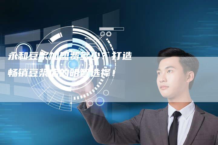 永和豆浆加盟费多少?打造畅销豆浆店的明智选择!