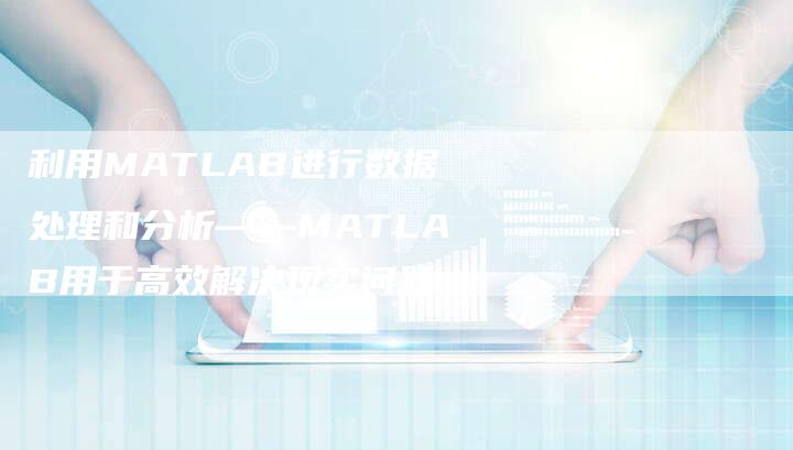 利用MATLAB进行数据处理和分析——MATLAB用于高效解决现实问题