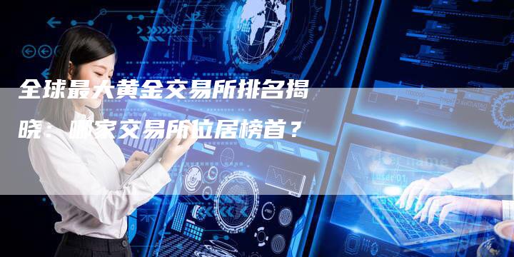 全球最大黄金交易所排名揭晓：哪家交易所位居榜首？