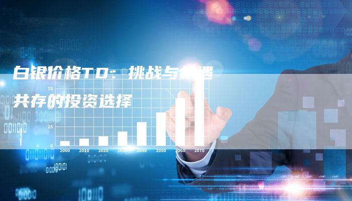 白银价格TD：挑战与机遇共存的投资选择