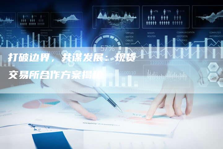 打破边界，共谋发展：现货交易所合作方案揭秘