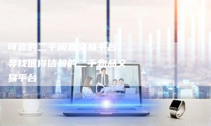 可靠的二手闲置交易平台：寻找值得信赖的二手物品交易平台
