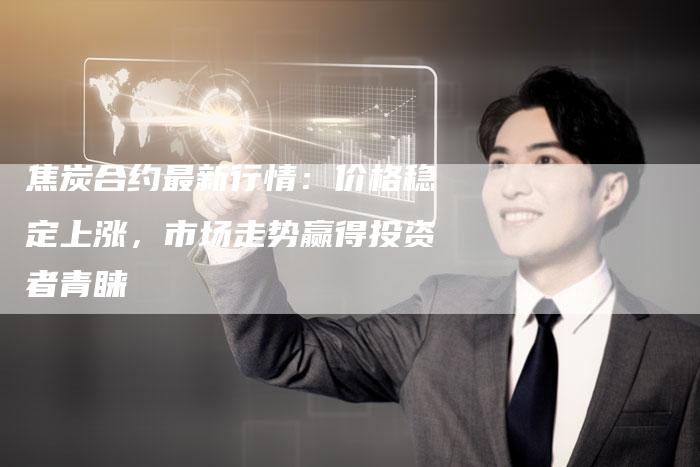 焦炭合约最新行情：价格稳定上涨，市场走势赢得投资者青睐