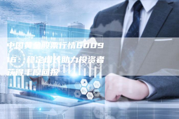 中国黄金股票行情600916：稳定增长助力投资者获得丰厚回报