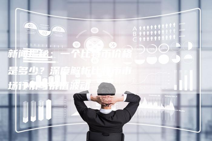 新闻揭秘：一个比特币价格是多少？深度解析比特币市场行情与价值波动