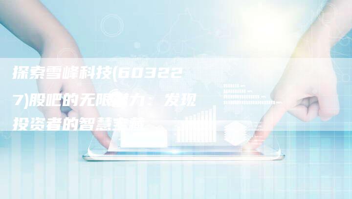 探索雪峰科技(603227)股吧的无限潜力：发现投资者的智慧宝藏
