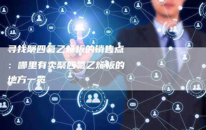 寻找聚四氟乙烯板的销售点：哪里有卖聚四氟乙烯板的地方一览