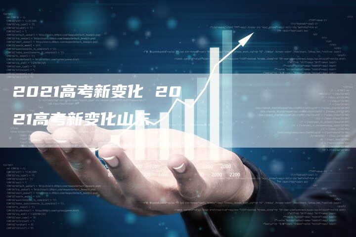 2021高考新变化 2021高考新变化山东