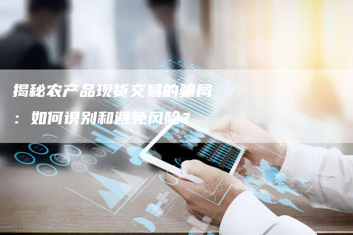 揭秘农产品现货交易的骗局：如何识别和避免风险？