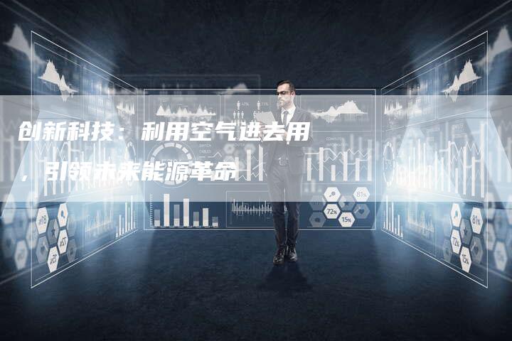 创新科技：利用空气进去用，引领未来能源革命