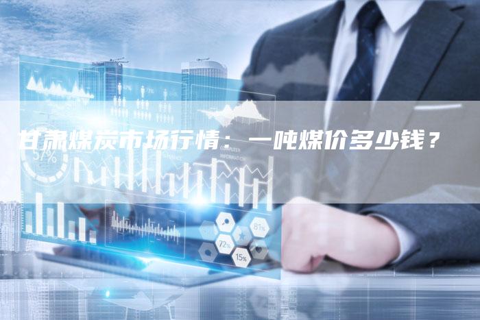 甘肃煤炭市场行情：一吨煤价多少钱？