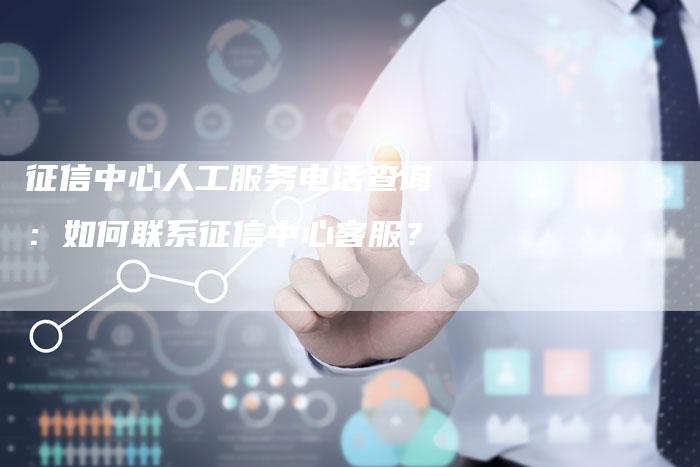 征信中心人工服务电话查询：如何联系征信中心客服？
