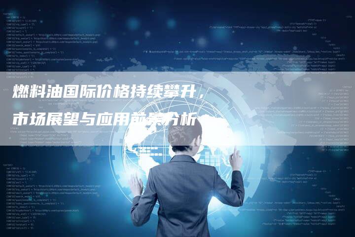 燃料油国际价格持续攀升，市场展望与应用前景分析