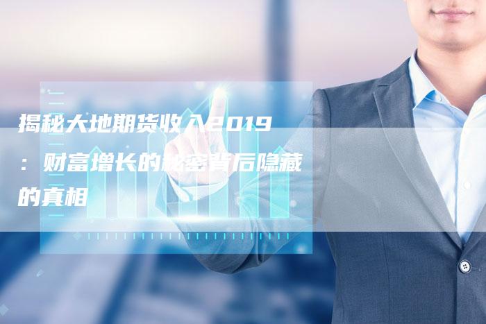 揭秘大地期货收入2019：财富增长的秘密背后隐藏的真相