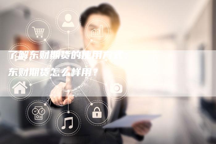 了解东财期货的使用方式：东财期货怎么样用？