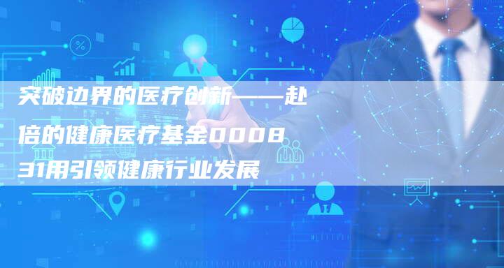 突破边界的医疗创新——赴倍的健康医疗基金000831用引领健康行业发展