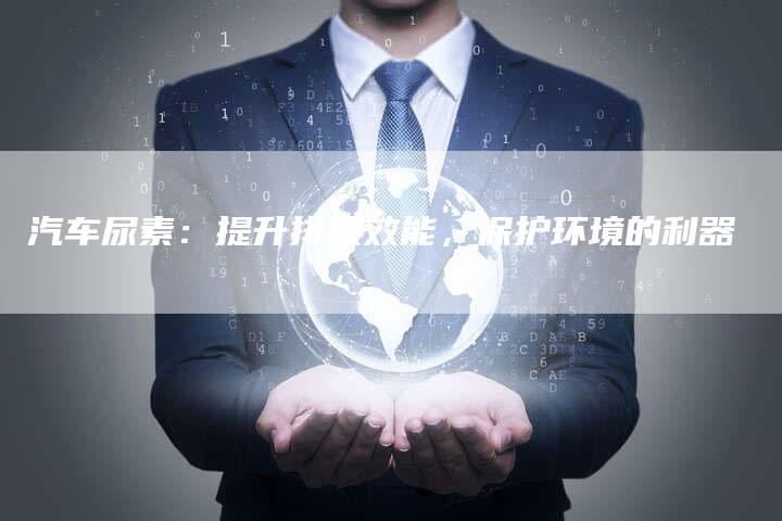 汽车尿素：提升排放效能，保护环境的利器