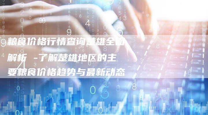 粮食价格行情查询楚雄全面解析 -了解楚雄地区的主要粮食价格趋势与最新动态
