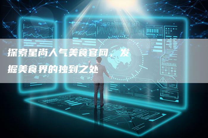 探索星尚人气美食官网，发掘美食界的独到之处