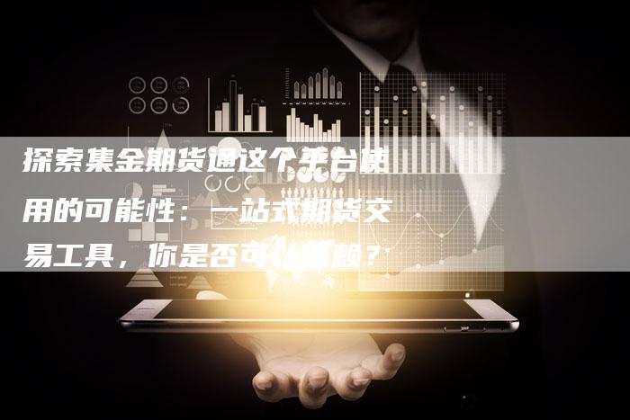 探索集金期货通这个平台使用的可能性：一站式期货交易工具，你是否可以信赖？