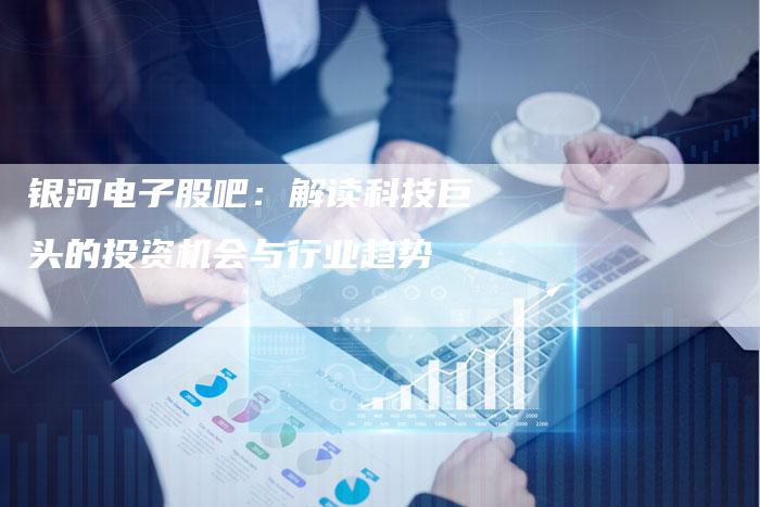 银河电子股吧：解读科技巨头的投资机会与行业趋势