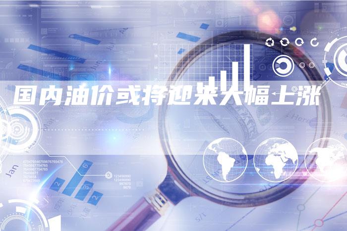 国内油价或将迎来大幅上涨