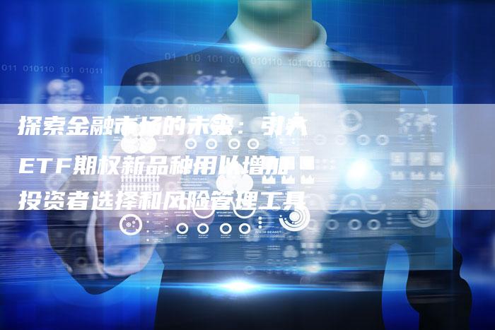 探索金融市场的未来：引入ETF期权新品种用以增加投资者选择和风险管理工具