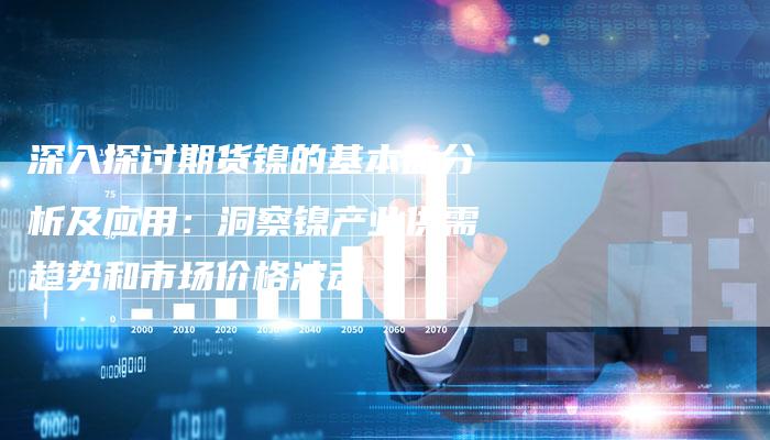 深入探讨期货镍的基本面分析及应用：洞察镍产业供需趋势和市场价格波动