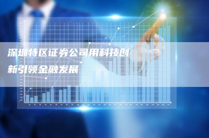 深圳特区证券公司用科技创新引领金融发展