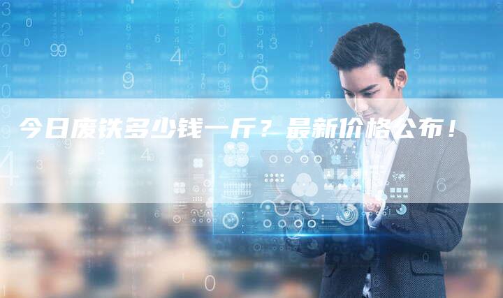今日废铁多少钱一斤？最新价格公布！