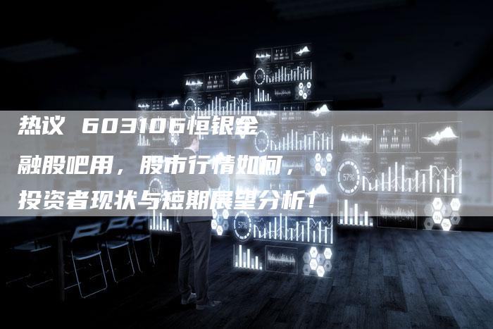 热议 603106恒银金融股吧用，股市行情如何，投资者现状与短期展望分析！