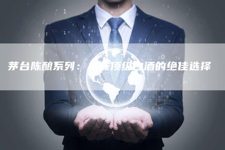 茅台陈酿系列：品味顶级白酒的绝佳选择