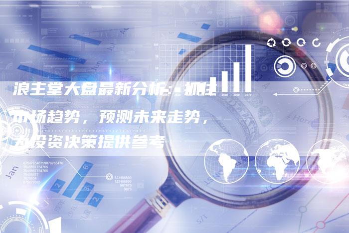 浪主堂大盘最新分析：抓住市场趋势，预测未来走势，为投资决策提供参考