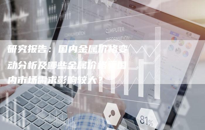 研究报告：国内金属价格变动分析及哪些金属价格受国内市场需求影响较大？