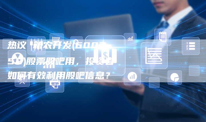 热议 新农开发(600359)股票股吧用，投资者如何有效利用股吧信息？