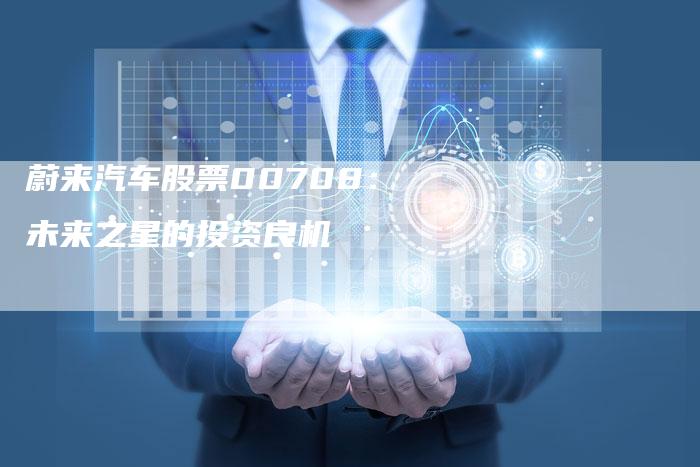 蔚来汽车股票00708：未来之星的投资良机