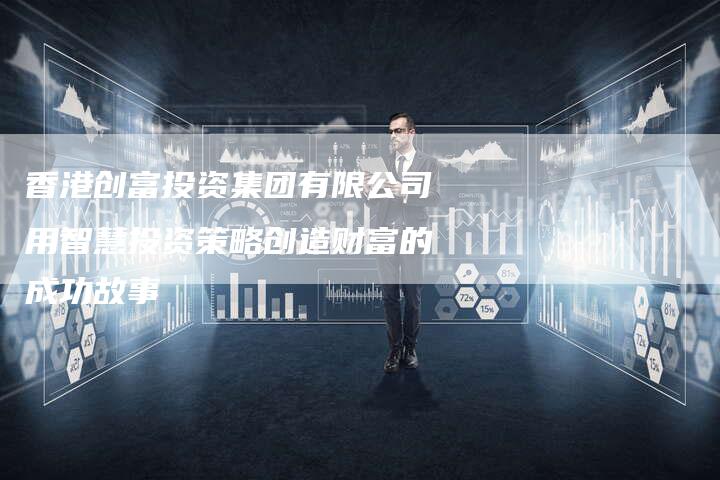 香港创富投资集团有限公司用智慧投资策略创造财富的成功故事