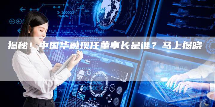 揭秘！中国华融现任董事长是谁？马上揭晓