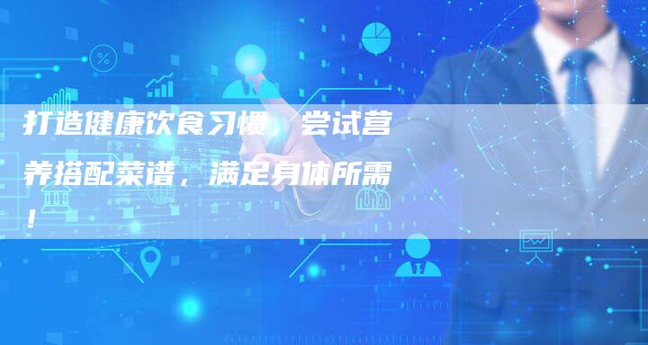 打造健康饮食习惯，尝试营养搭配菜谱，满足身体所需！