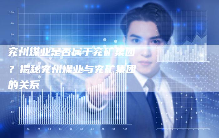 兖州煤业是否属于兖矿集团？揭秘兖州煤业与兖矿集团的关系