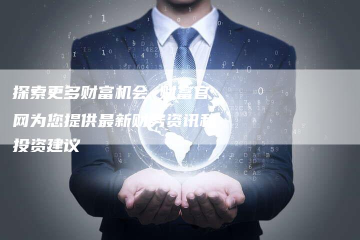 探索更多财富机会 财富官网为您提供最新财务资讯和投资建议