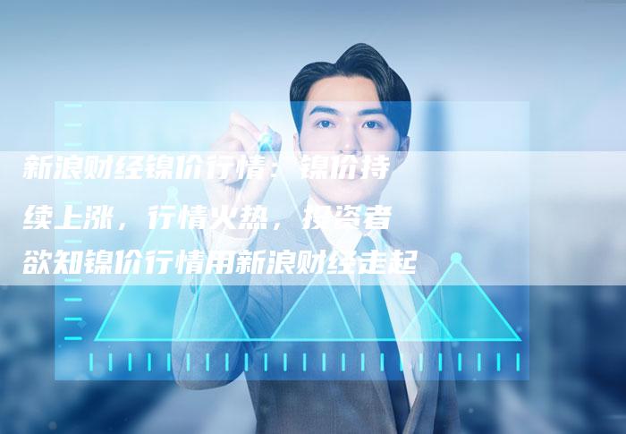 新浪财经镍价行情：镍价持续上涨，行情火热，投资者欲知镍价行情用新浪财经走起