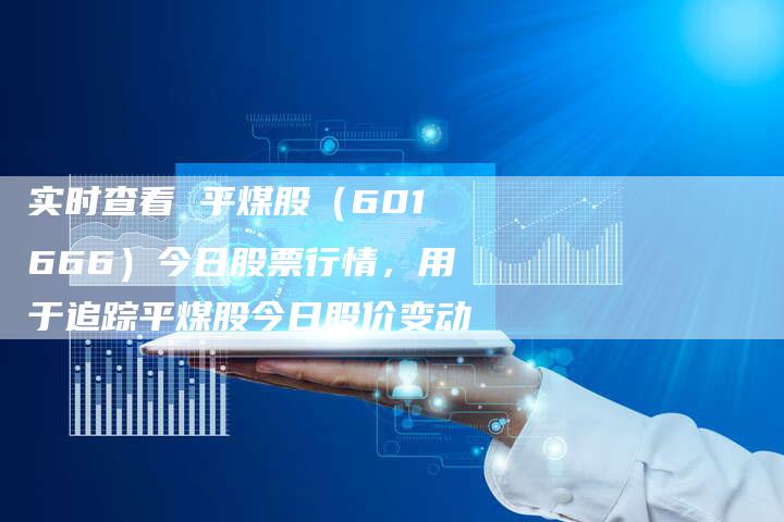 实时查看 平煤股（601666）今日股票行情，用于追踪平煤股今日股价变动
