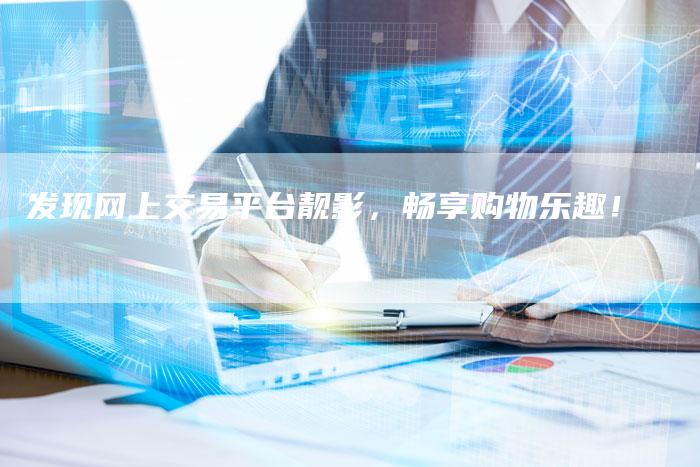 发现网上交易平台靓影，畅享购物乐趣！