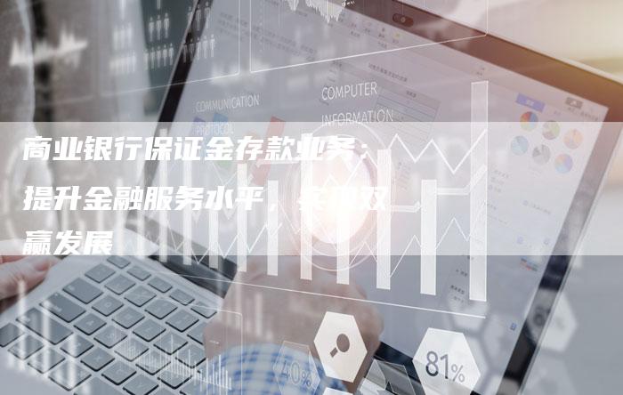 商业银行保证金存款业务：提升金融服务水平，实现双赢发展