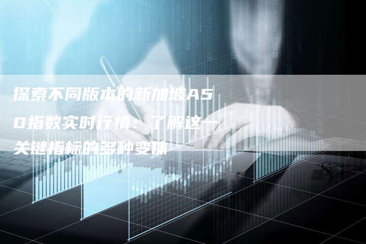 探索不同版本的新加坡A50指数实时行情：了解这一关键指标的多种变体