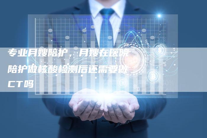 专业月嫂陪护，月嫂在医院陪护做核酸检测后还需要做CT吗